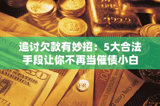 济南追讨欠款有妙招：5大合法手段让你不再当催债小白