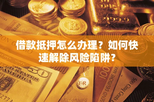 济南借款抵押怎么办理？如何快速解除风险陷阱？