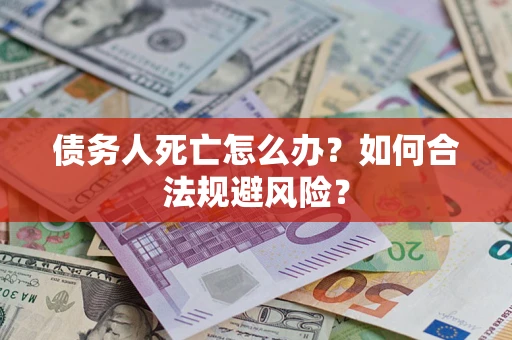 济南债务人死亡怎么办？如何合法规避风险？
