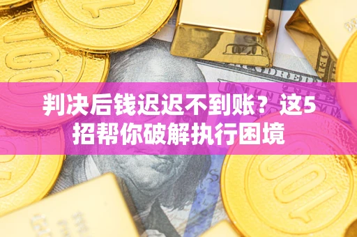 济南判决后钱迟迟不到账？这5招帮你破解执行困境