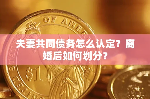 济南夫妻共同债务怎么认定？离婚后如何划分？