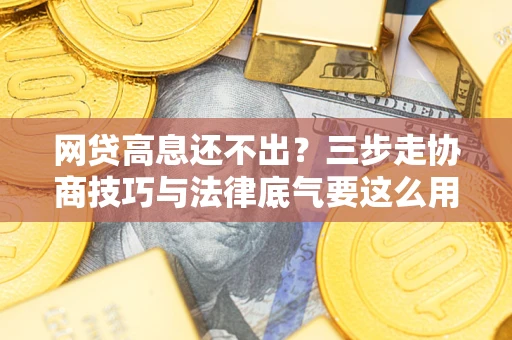 济南网贷高息还不出？三步走协商技巧与法律底气要这么用