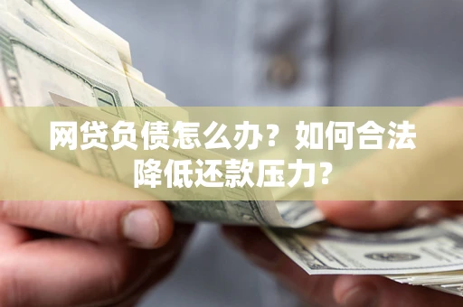 济南网贷负债怎么办？如何合法降低还款压力？