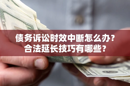 济南债务诉讼时效中断怎么办？合法延长技巧有哪些？