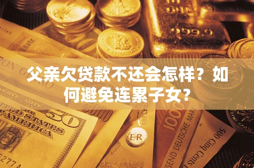 济南父亲欠贷款不还会怎样？如何避免连累子女？