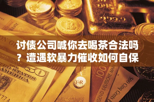 济南讨债公司喊你去喝茶合法吗？遭遇软暴力催收如何自保？