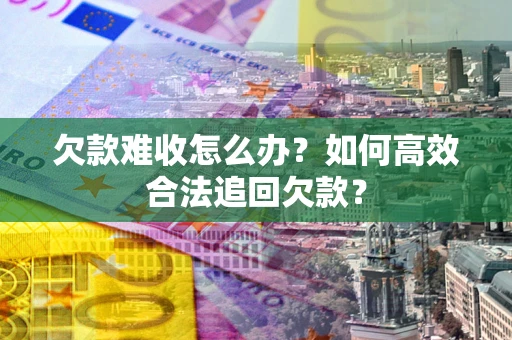 济南欠款难收怎么办？如何高效合法追回欠款？