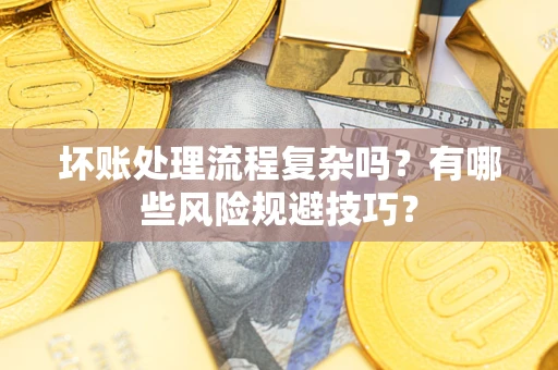 济南坏账处理流程复杂吗？有哪些风险规避技巧？