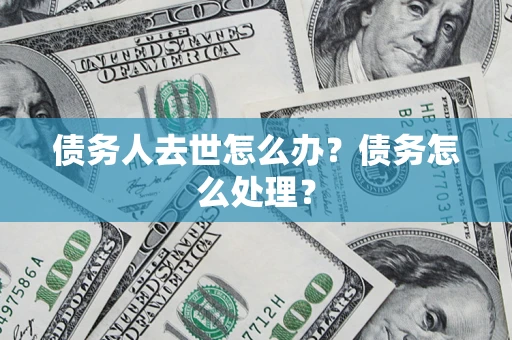 济南债务人去世怎么办？债务怎么处理？