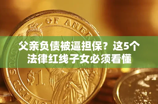 济南父亲负债被逼担保？这5个法律红线子女必须看懂