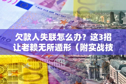 济南欠款人失联怎么办？这3招让老赖无所遁形（附实战技巧）