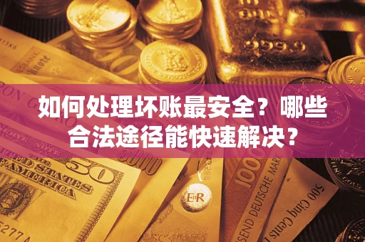 济南如何处理坏账最安全？哪些合法途径能快速解决？