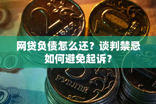 济南网贷负债怎么还？谈判禁忌如何避免起诉？