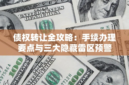 济南债权转让全攻略：手续办理要点与三大隐藏雷区预警