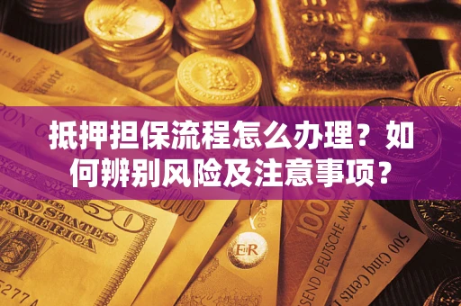 济南抵押担保流程怎么办理？如何辨别风险及注意事项？