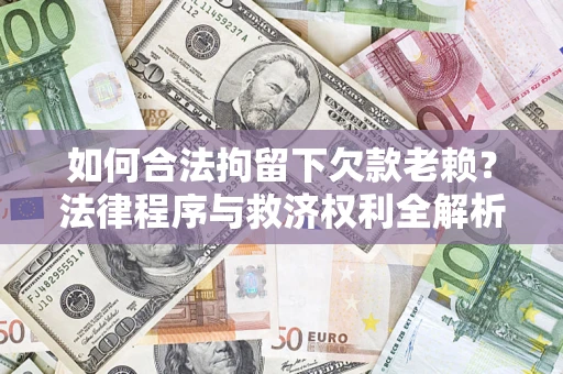 济南如何合法拘留下欠款老赖？法律程序与救济权利全解析