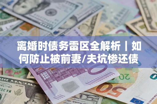 济南离婚时债务雷区全解析｜如何防止被前妻/夫坑惨还债？
