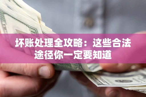 济南坏账处理全攻略：这些合法途径你一定要知道