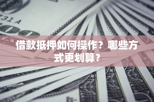 济南借款抵押如何操作？哪些方式更划算？