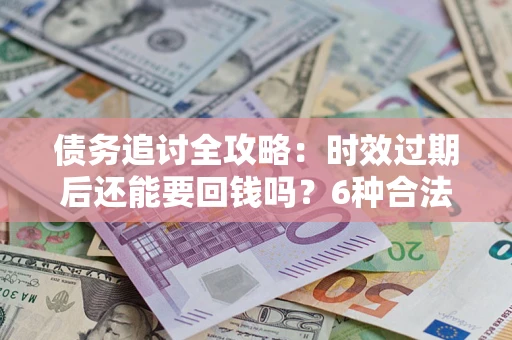 济南债务追讨全攻略：时效过期后还能要回钱吗？6种合法手段助你维权