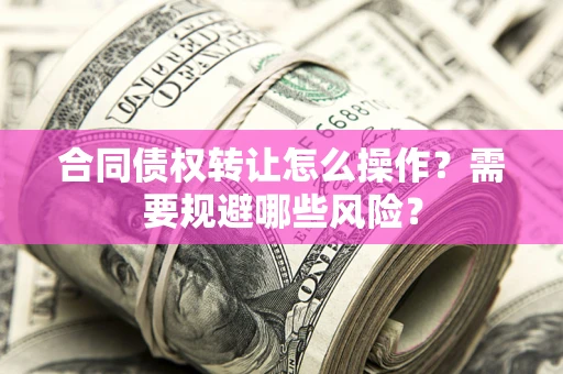 济南合同债权转让怎么操作？需要规避哪些风险？
