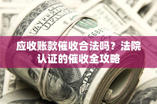 济南应收账款催收合法吗？法院认证的催收全攻略