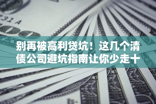 济南别再被高利贷坑！这几个清债公司避坑指南让你少走十年弯路