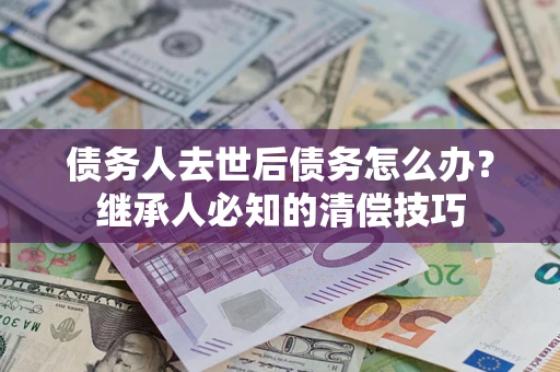 济南债务人去世后债务怎么办？继承人必知的清偿技巧