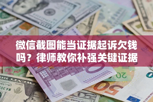 济南微信截图能当证据起诉欠钱吗？律师教你补强关键证据