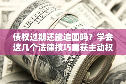 济南债权过期还能追回吗？学会这几个法律技巧重获主动权
