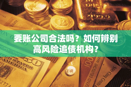 济南要账公司合法吗？如何辨别高风险追债机构？