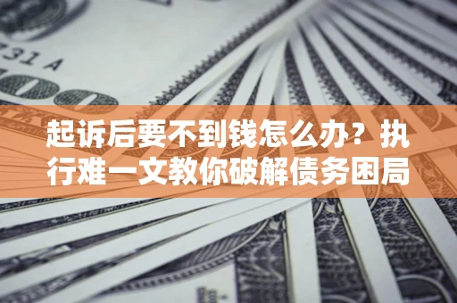 济南起诉后要不到钱怎么办？执行难一文教你破解债务困局